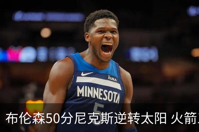 布伦森50分尼克斯逆转太阳 火箭三杀灰熊5连胜
